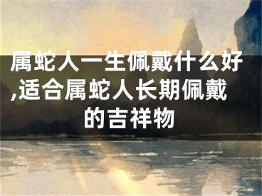 属蛇人一生佩戴什么好,适合属蛇人长期佩戴的吉祥物