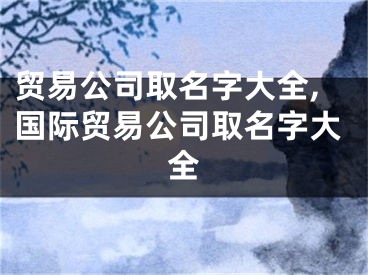 贸易公司取名字大全,国际贸易公司取名字大全