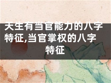 天生有当官能力的八字特征,当官掌权的八字特征