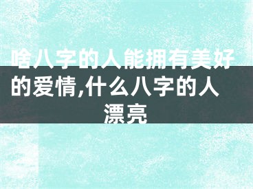 啥八字的人能拥有美好的爱情,什么八字的人漂亮