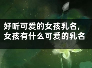 好听可爱的女孩乳名,女孩有什么可爱的乳名