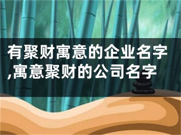 有聚财寓意的企业名字,寓意聚财的公司名字