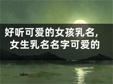 好听可爱的女孩乳名,女生乳名名字可爱的