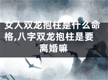 女人双龙抱柱是什么命格,八字双龙抱柱是要离婚嘛