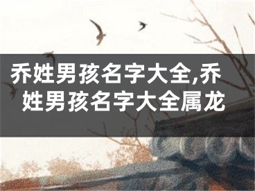 乔姓男孩名字大全,乔姓男孩名字大全属龙