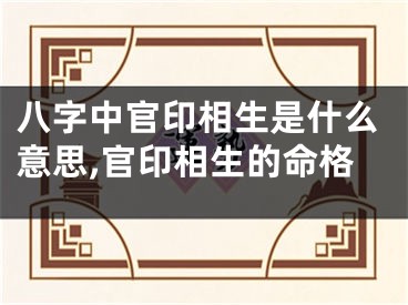 八字中官印相生是什么意思,官印相生的命格