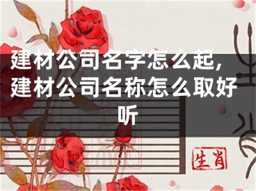 建材公司名字怎么起,建材公司名称怎么取好听