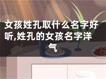 女孩姓孔取什么名字好听,姓孔的女孩名字洋气