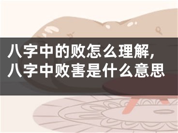 八字中的败怎么理解,八字中败害是什么意思