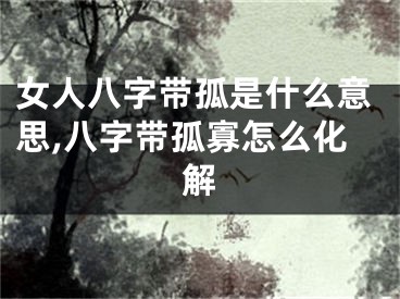 女人八字带孤是什么意思,八字带孤寡怎么化解