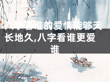 八字看谁的爱情能够天长地久,八字看谁更爱谁