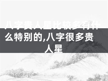 八字贵人星比较多有什么特别的,八字很多贵人星