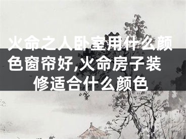火命之人卧室用什么颜色窗帘好,火命房子装修适合什么颜色