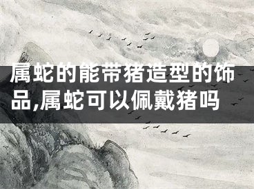 属蛇的能带猪造型的饰品,属蛇可以佩戴猪吗