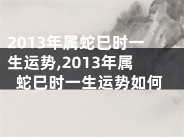 2013年属蛇巳时一生运势,2013年属蛇巳时一生运势如何