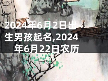 2024年6月2日出生男孩起名,2024年6月22日农历