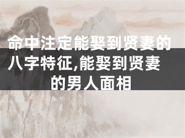 命中注定能娶到贤妻的八字特征,能娶到贤妻的男人面相