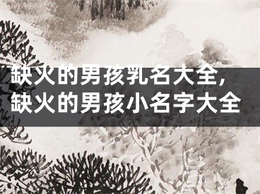 缺火的男孩乳名大全,缺火的男孩小名字大全