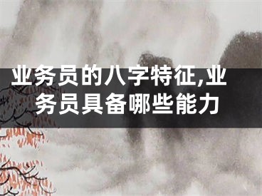 业务员的八字特征,业务员具备哪些能力