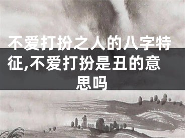 不爱打扮之人的八字特征,不爱打扮是丑的意思吗