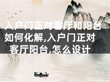 入户门正对客厅和阳台如何化解,入户门正对客厅阳台,怎么设计