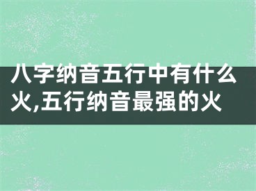 八字纳音五行中有什么火,五行纳音最强的火