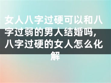 女人八字过硬可以和八字过弱的男人结婚吗,八字过硬的女人怎么化解