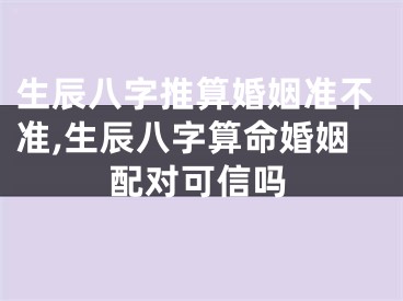 生辰八字推算婚姻准不准,生辰八字算命婚姻配对可信吗