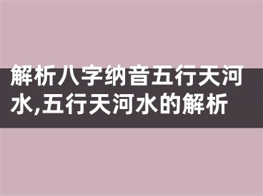 解析八字纳音五行天河水,五行天河水的解析
