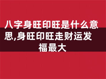 八字身旺印旺是什么意思,身旺印旺走财运发福最大