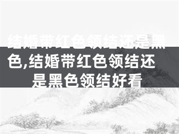 结婚带红色领结还是黑色,结婚带红色领结还是黑色领结好看