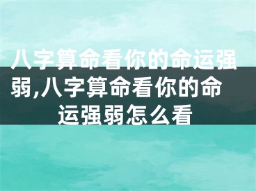八字算命看你的命运强弱,八字算命看你的命运强弱怎么看