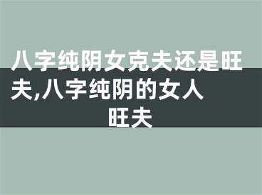 八字纯阴女克夫还是旺夫,八字纯阴的女人 旺夫