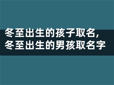 冬至出生的孩子取名,冬至出生的男孩取名字