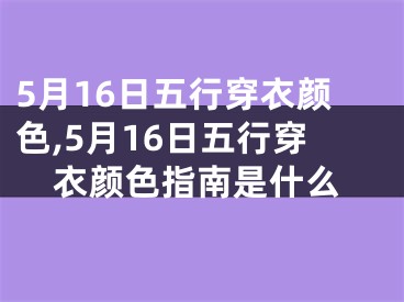 5月16日五行穿衣颜色,5月16日五行穿衣颜色指南是什么