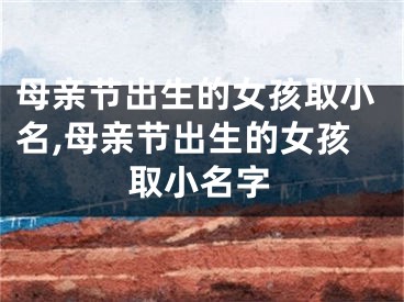 母亲节出生的女孩取小名,母亲节出生的女孩取小名字
