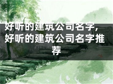 好听的建筑公司名字,好听的建筑公司名字推荐