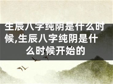 生辰八字纯阴是什么时候,生辰八字纯阴是什么时候开始的