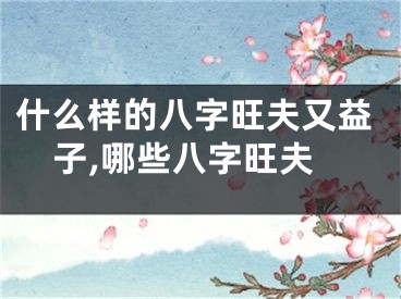 什么样的八字旺夫又益子,哪些八字旺夫