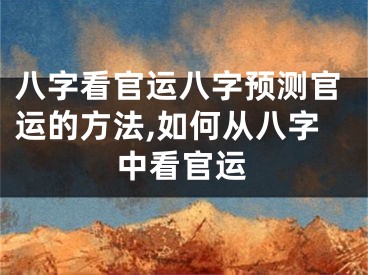 八字看官运八字预测官运的方法,如何从八字中看官运