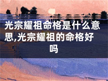 光宗耀祖命格是什么意思,光宗耀祖的命格好吗