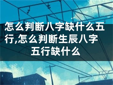 怎么判断八字缺什么五行,怎么判断生辰八字五行缺什么