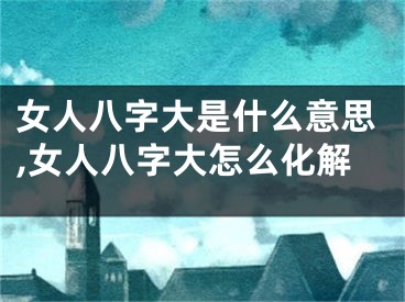 女人八字大是什么意思,女人八字大怎么化解