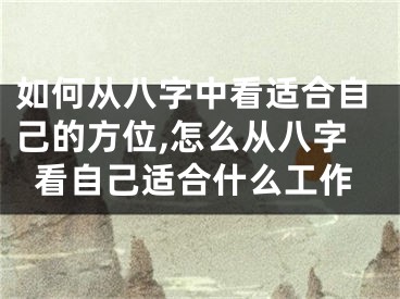 如何从八字中看适合自己的方位,怎么从八字看自己适合什么工作