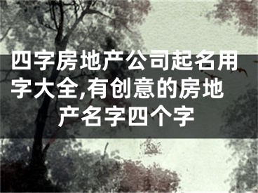 四字房地产公司起名用字大全,有创意的房地产名字四个字