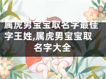 属虎男宝宝取名字最佳字王姓,属虎男宝宝取名字大全