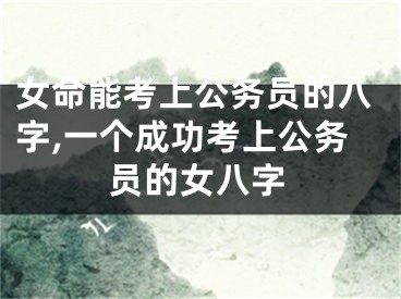 女命能考上公务员的八字,一个成功考上公务员的女八字