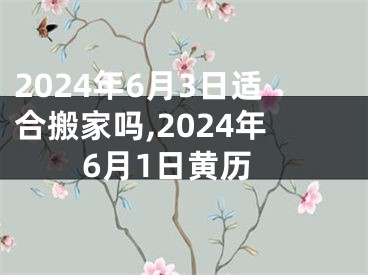 2024年6月3日适合搬家吗,2024年6月1日黄历