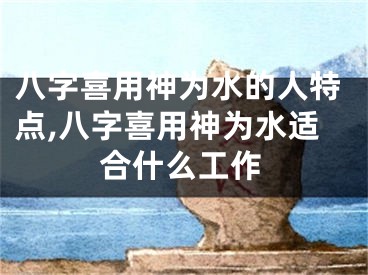 八字喜用神为水的人特点,八字喜用神为水适合什么工作