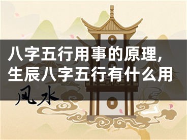 八字五行用事的原理,生辰八字五行有什么用